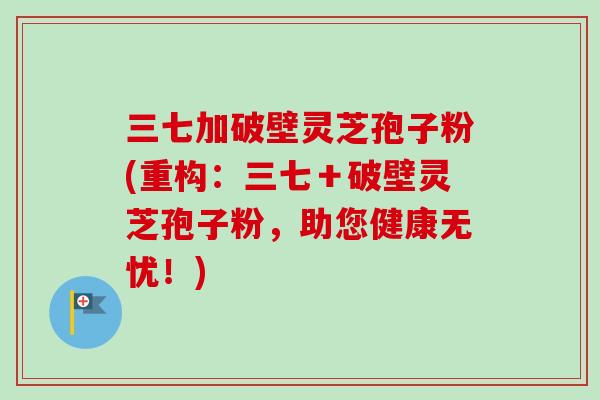 三七加破壁灵芝孢子粉(重构:三七+破壁灵芝孢子粉,助您健康无忧!) 三七加破壁灵芝孢子粉(重构:三七+破壁灵芝孢子粉,助您健康无忧!)