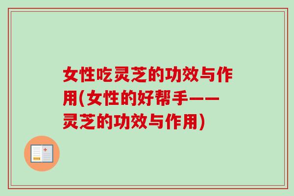 女性吃灵芝的功效与作用(女性的好帮手——灵芝的功效与作用) 女性吃灵芝的功效与作用(女性的好帮手——灵芝的功效与作用)