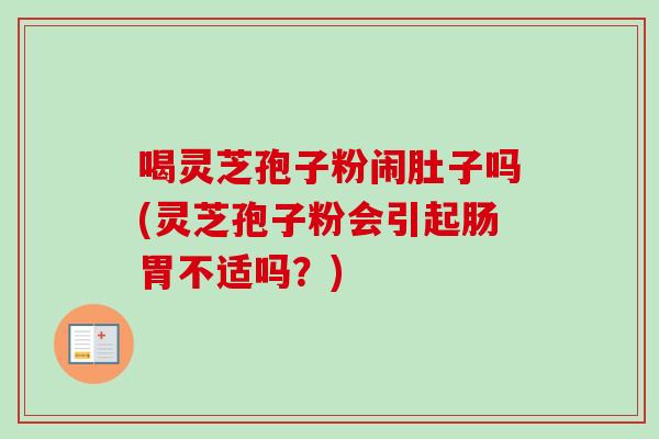 喝灵芝孢子粉闹肚子吗(灵芝孢子粉会引起肠胃不适吗?) 喝灵芝孢子粉闹肚子吗(灵芝孢子粉会引起肠胃不适吗?)