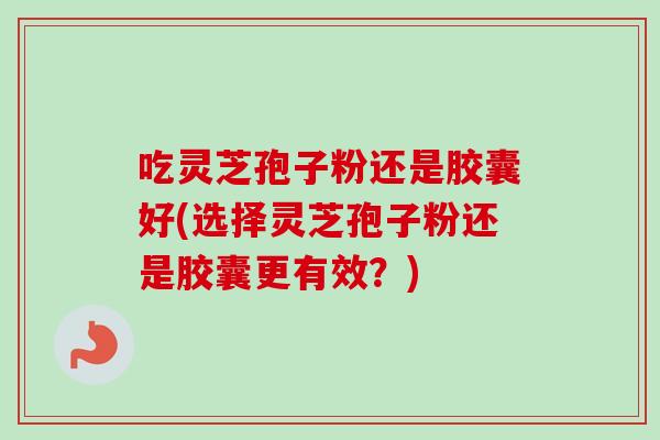 吃灵芝孢子粉还是胶囊好(选择灵芝孢子粉还是胶囊更有效?) 吃灵芝孢子粉还是胶囊好(选择灵芝孢子粉还是胶囊更有效?)