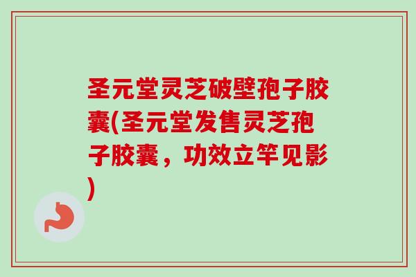 圣元堂灵芝破壁孢子胶囊(圣元堂发售灵芝孢子胶囊,功效立竿见影) 圣元堂灵芝破壁孢子胶囊(圣元堂发售灵芝孢子胶囊,功效立竿见影)