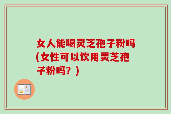 女人能喝灵芝孢子粉吗(女性可以饮用灵芝孢子粉吗?) 女人能喝灵芝孢子粉吗(女性可以饮用灵芝孢子粉吗?)