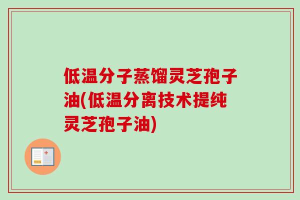 低温分子蒸馏灵芝孢子油(低温分离技术提纯灵芝孢子油) 低温分子蒸馏灵芝孢子油(低温分离技术提纯灵芝孢子油)