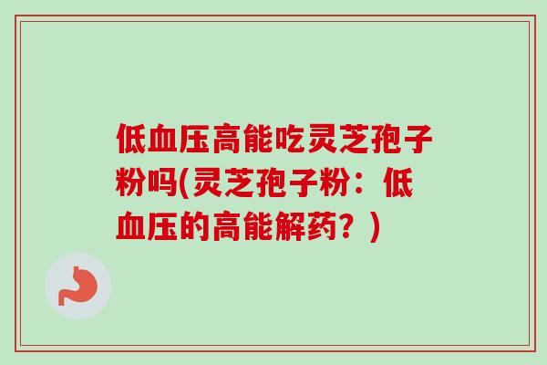 低高能吃灵芝孢子粉吗(灵芝孢子粉:低的高能解药?) 低高能吃灵芝孢子粉吗(灵芝孢子粉:低的高能解药?)
