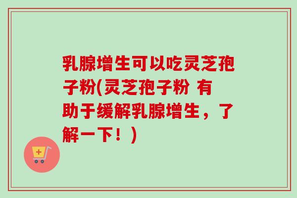 乳腺增生可以吃灵芝孢子粉(灵芝孢子粉 有助于缓解乳腺增生，了解一下！)