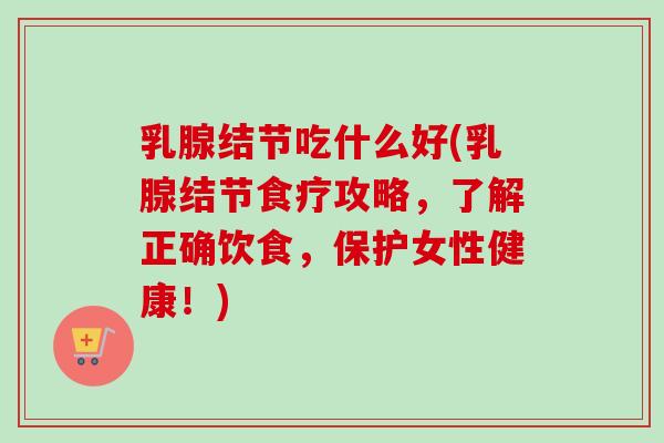 乳腺结节吃什么好(乳腺结节食疗攻略,了解正确饮食,保护女性健康!) 乳腺结节吃什么好(乳腺结节食疗攻略,了解正确饮食,保护女性健康!)