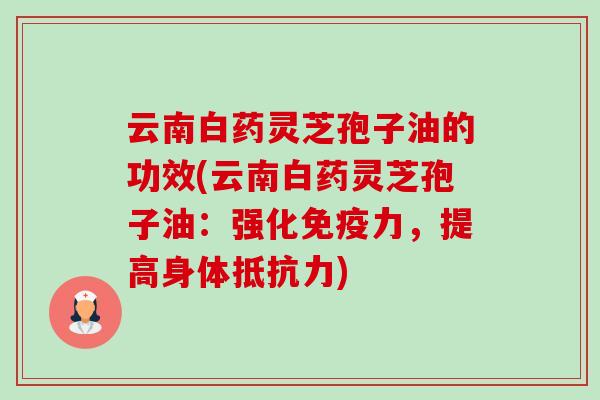 云南白药灵芝孢子油的功效(云南白药灵芝孢子油:强化免疫力,提高身体抵抗力) 云南白药灵芝孢子油的功效(云南白药灵芝孢子油:强化免疫力,提高身体抵抗力)