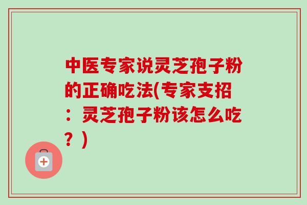 中医专家说灵芝孢子粉的正确吃法(专家支招：灵芝孢子粉该怎么吃？)