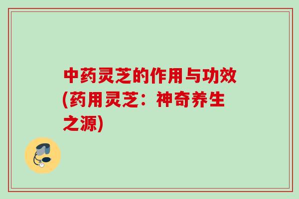 灵芝的作用与功效(药用灵芝:神奇养生之源) 灵芝的作用与功效(药用灵芝:神奇养生之源)