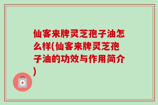 仙客来牌灵芝孢子油怎么样(仙客来牌灵芝孢子油的功效与作用简介) 仙客来牌灵芝孢子油怎么样(仙客来牌灵芝孢子油的功效与作用简介)