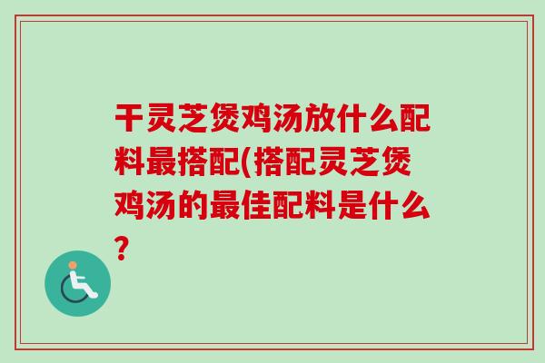 干灵芝煲鸡汤放什么配料搭配(搭配灵芝煲鸡汤的佳配料是什么? 干灵芝煲鸡汤放什么配料搭配(搭配灵芝煲鸡汤的佳配料是什么?