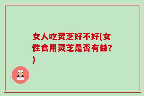 女人吃灵芝好不好(女性食用灵芝是否有益?) 女人吃灵芝好不好(女性食用灵芝是否有益?)