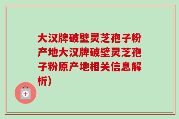 大汉牌破壁灵芝孢子粉产地大汉牌破壁灵芝孢子粉原产地相关信息解析) 大汉牌破壁灵芝孢子粉产地大汉牌破壁灵芝孢子粉原产地相关信息解析)