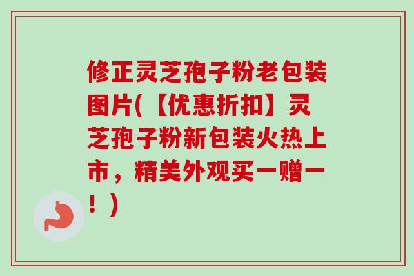 修正灵芝孢子粉老包装图片(【优惠折扣】灵芝孢子粉新包装火热上市,精美外观买一赠一!) 修正灵芝孢子粉老包装图片(【优惠折扣】灵芝孢子粉新包装火热上市,精美外观买一赠一!)
