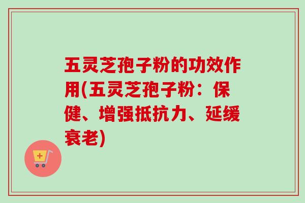 五灵芝孢子粉的功效作用(五灵芝孢子粉:保健、增强抵抗力、延缓) 五灵芝孢子粉的功效作用(五灵芝孢子粉:保健、增强抵抗力、延缓)