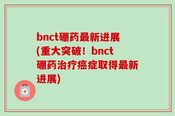 bnct硼药新进展(重大突破！bnct硼药症取得新进展)