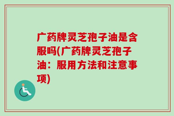 广药牌灵芝孢子油是含服吗(广药牌灵芝孢子油:服用方法和注意事项) 广药牌灵芝孢子油是含服吗(广药牌灵芝孢子油:服用方法和注意事项)