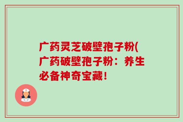 广药灵芝破壁孢子粉(广药破壁孢子粉:养生必备神奇宝藏! 广药灵芝破壁孢子粉(广药破壁孢子粉:养生必备神奇宝藏!