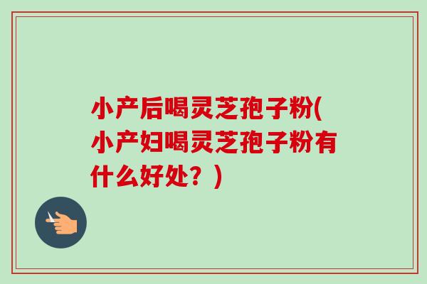 小产后喝灵芝孢子粉(小产妇喝灵芝孢子粉有什么好处?) 小产后喝灵芝孢子粉(小产妇喝灵芝孢子粉有什么好处?)