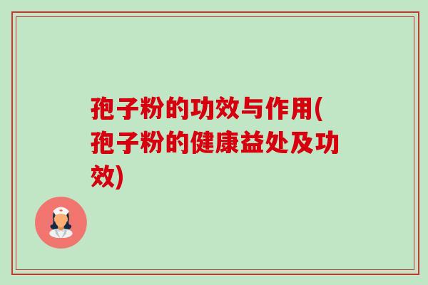 孢子粉的功效与作用(孢子粉的健康益处及功效) 孢子粉的功效与作用(孢子粉的健康益处及功效)