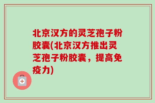 北京汉方的灵芝孢子粉胶囊(北京汉方推出灵芝孢子粉胶囊，提高免疫力)