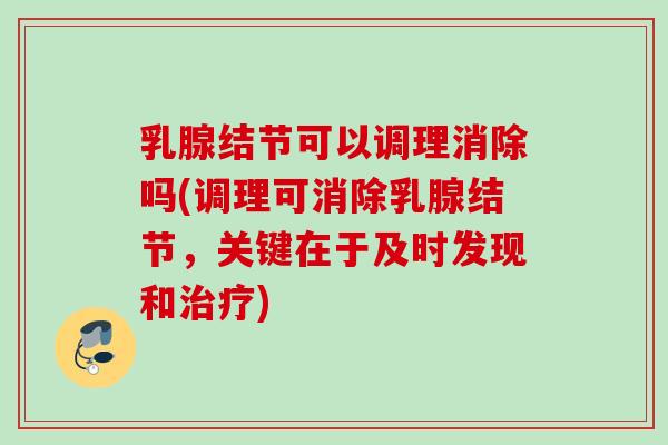 乳腺结节可以调理消除吗(调理可消除乳腺结节，关键在于及时发现和)