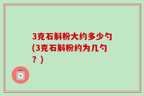 3克石斛粉大约多少勺(3克石斛粉约为几勺？)