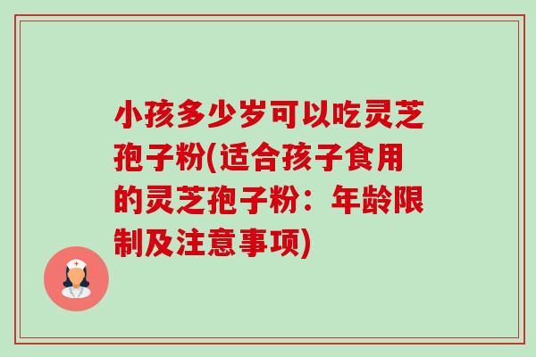 小孩多少岁可以吃灵芝孢子粉(适合孩子食用的灵芝孢子粉:年龄限制及注意事项) 小孩多少岁可以吃灵芝孢子粉(适合孩子食用的灵芝孢子粉:年龄限制及注意事项)