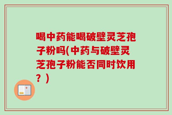 喝能喝破壁灵芝孢子粉吗(与破壁灵芝孢子粉能否同时饮用？)