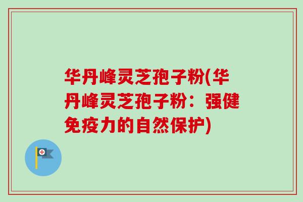 华丹峰灵芝孢子粉(华丹峰灵芝孢子粉:强健免疫力的自然保护) 华丹峰灵芝孢子粉(华丹峰灵芝孢子粉:强健免疫力的自然保护)