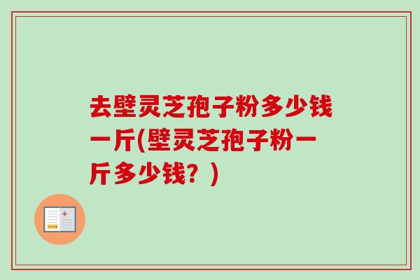 去壁灵芝孢子粉多少钱一斤(壁灵芝孢子粉一斤多少钱?) 去壁灵芝孢子粉多少钱一斤(壁灵芝孢子粉一斤多少钱?)