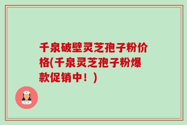 千泉破壁灵芝孢子粉价格(千泉灵芝孢子粉爆款促销中！)