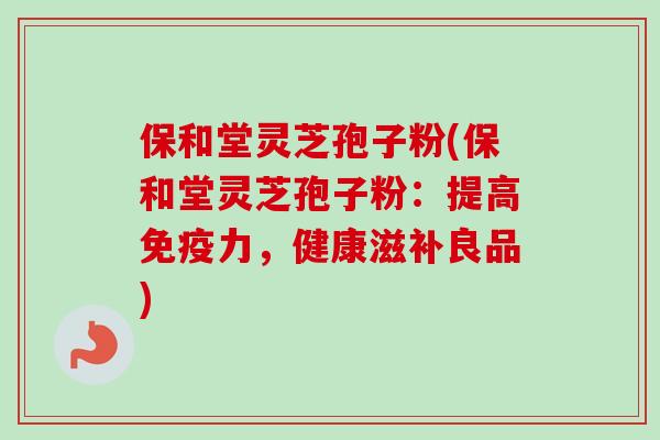 保和堂灵芝孢子粉(保和堂灵芝孢子粉:提高免疫力,健康滋补良品) 保和堂灵芝孢子粉(保和堂灵芝孢子粉:提高免疫力,健康滋补良品)