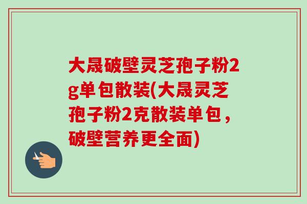 大晟破壁灵芝孢子粉2g单包散装(大晟灵芝孢子粉2克散装单包，破壁营养更全面)