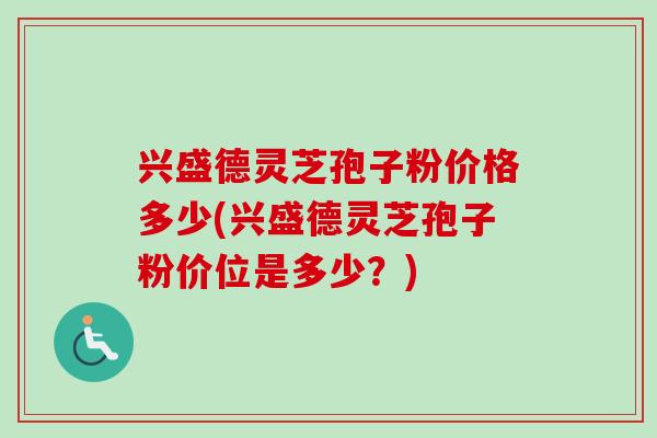 兴盛德灵芝孢子粉价格多少(兴盛德灵芝孢子粉价位是多少?) 兴盛德灵芝孢子粉价格多少(兴盛德灵芝孢子粉价位是多少?)