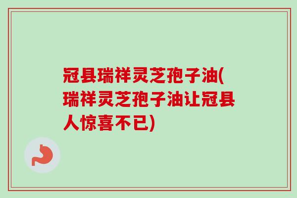冠县瑞祥灵芝孢子油(瑞祥灵芝孢子油让冠县人惊喜不已) 冠县瑞祥灵芝孢子油(瑞祥灵芝孢子油让冠县人惊喜不已)