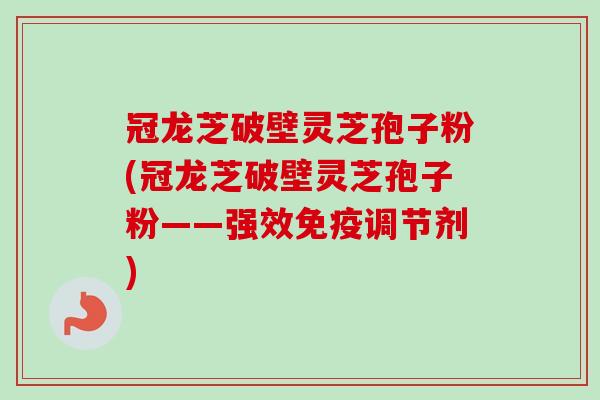 冠龙芝破壁灵芝孢子粉(冠龙芝破壁灵芝孢子粉——强效免疫调节剂)