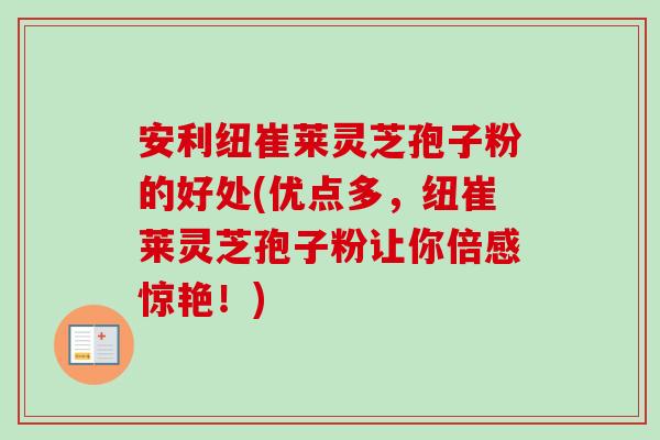 安利纽崔莱灵芝孢子粉的好处(优点多,纽崔莱灵芝孢子粉让你倍感惊艳!) 安利纽崔莱灵芝孢子粉的好处(优点多,纽崔莱灵芝孢子粉让你倍感惊艳!)