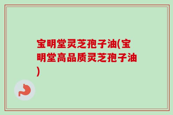 宝明堂灵芝孢子油(宝明堂高品质灵芝孢子油) 宝明堂灵芝孢子油(宝明堂高品质灵芝孢子油)