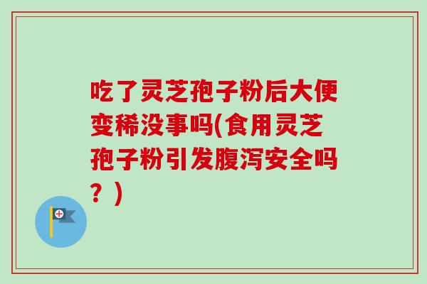吃了灵芝孢子粉后大便变稀没事吗(食用灵芝孢子粉引发安全吗?) 吃了灵芝孢子粉后大便变稀没事吗(食用灵芝孢子粉引发安全吗?)