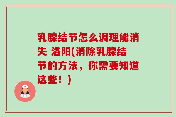 乳腺结节怎么调理能消失 洛阳(消除乳腺结节的方法,你需要知道这些!) 乳腺结节怎么调理能消失 洛阳(消除乳腺结节的方法,你需要知道这些!)