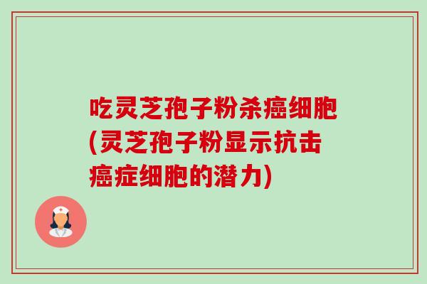 吃灵芝孢子粉杀细胞(灵芝孢子粉显示抗击症细胞的潜力)