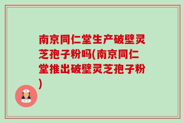 南京同仁堂生产破壁灵芝孢子粉吗(南京同仁堂推出破壁灵芝孢子粉) 南京同仁堂生产破壁灵芝孢子粉吗(南京同仁堂推出破壁灵芝孢子粉)