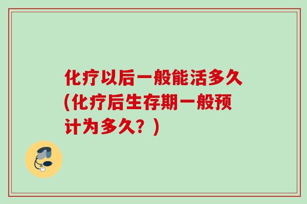 以后一般能活多久(后生存期一般预计为多久?) 以后一般能活多久(后生存期一般预计为多久?)