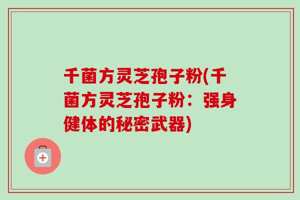 千菌方灵芝孢子粉(千菌方灵芝孢子粉:强身健体的秘密武器) 千菌方灵芝孢子粉(千菌方灵芝孢子粉:强身健体的秘密武器)