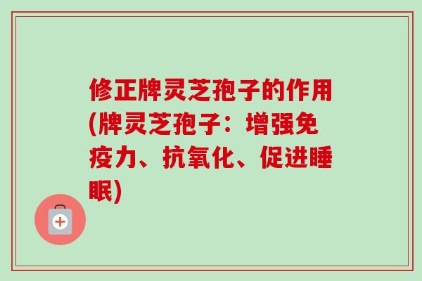 修正牌灵芝孢子的作用(牌灵芝孢子：增强免疫力、、促进)