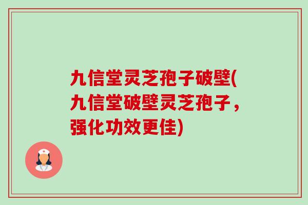九信堂灵芝孢子破壁(九信堂破壁灵芝孢子,强化功效更佳) 九信堂灵芝孢子破壁(九信堂破壁灵芝孢子,强化功效更佳)