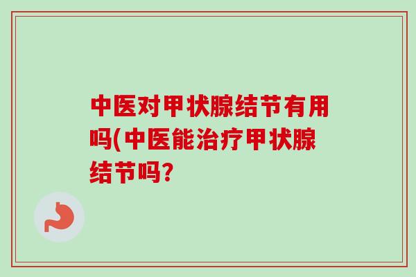中医对结节有用吗(中医能结节吗? 中医对结节有用吗(中医能结节吗?