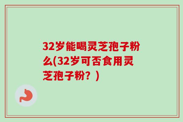 32岁能喝灵芝孢子粉么(32岁可否食用灵芝孢子粉?) 32岁能喝灵芝孢子粉么(32岁可否食用灵芝孢子粉?)