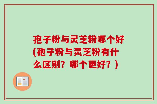 孢子粉与灵芝粉哪个好(孢子粉与灵芝粉有什么区别?哪个更好?) 孢子粉与灵芝粉哪个好(孢子粉与灵芝粉有什么区别?哪个更好?)